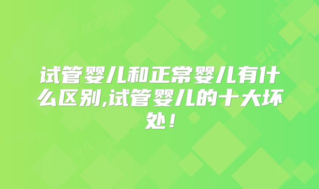 试管婴儿和正常婴儿有什么区别,试管婴儿的十大坏处！