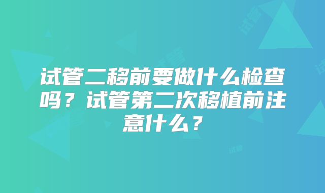 试管二移前要做什么检查吗？试管第二次移植前注意什么？