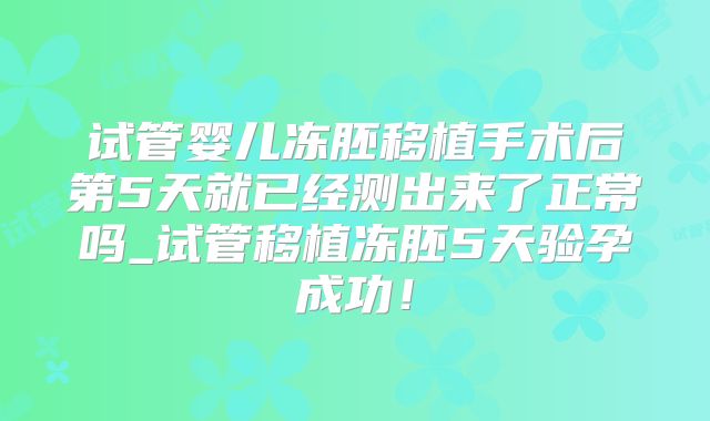 试管婴儿冻胚移植手术后第5天就已经测出来了正常吗_试管移植冻胚5天验孕成功！