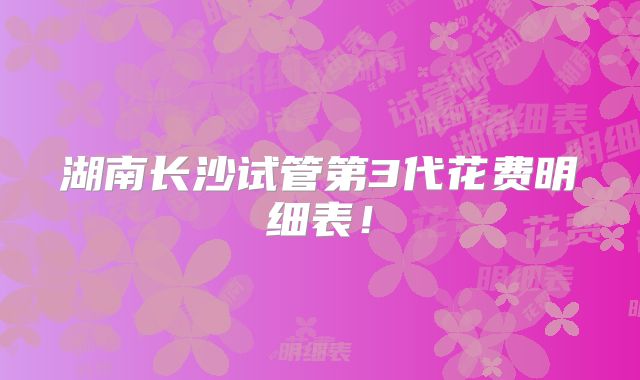 湖南长沙试管第3代花费明细表！