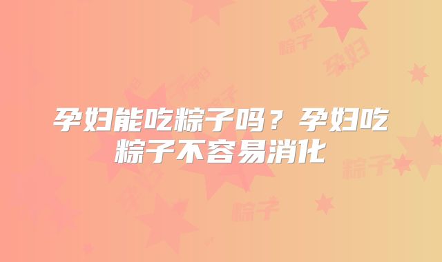 孕妇能吃粽子吗？孕妇吃粽子不容易消化