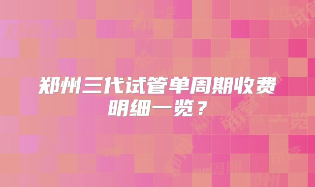 郑州三代试管单周期收费明细一览？