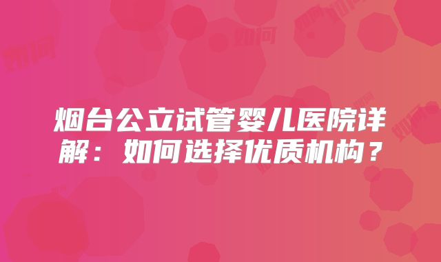 烟台公立试管婴儿医院详解：如何选择优质机构？