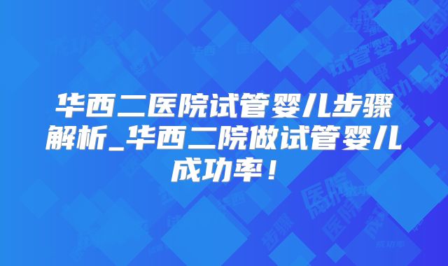 华西二医院试管婴儿步骤解析_华西二院做试管婴儿成功率！