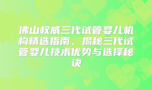 佛山权威三代试管婴儿机构精选指南，揭秘三代试管婴儿技术优势与选择秘诀