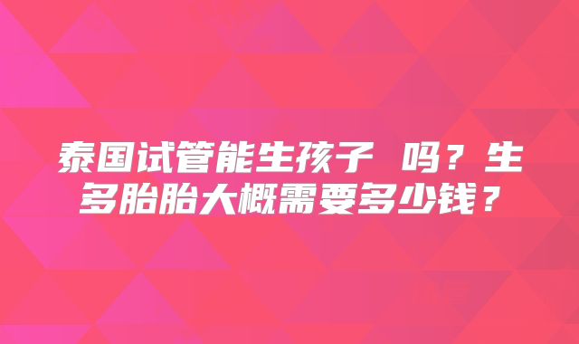 泰国试管能生孩子 吗？生多胎胎大概需要多少钱？