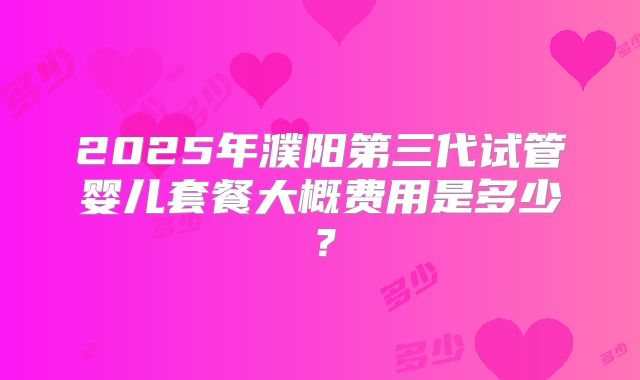 2025年濮阳第三代试管婴儿套餐大概费用是多少？