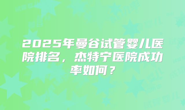2025年曼谷试管婴儿医院排名，杰特宁医院成功率如何？