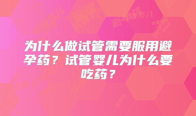 为什么做试管需要服用避孕药?试管婴儿为什么要吃药?