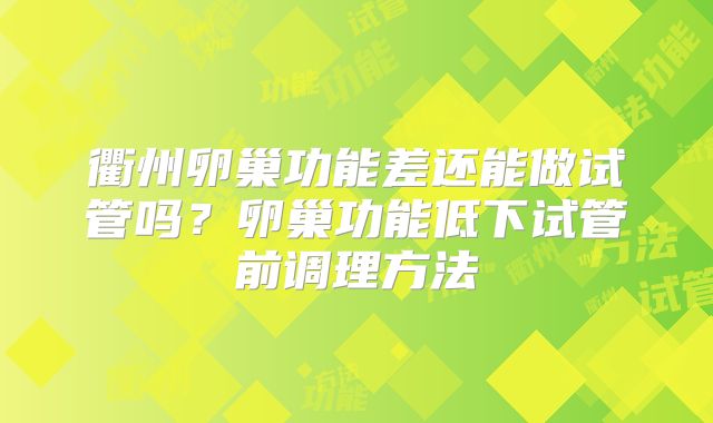 衢州卵巢功能差还能做试管吗？卵巢功能低下试管前调理方法