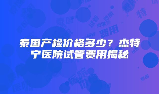 泰国产检价格多少？杰特宁医院试管费用揭秘