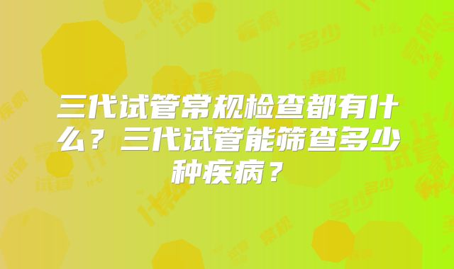 三代试管常规检查都有什么?三代试管能筛查多少种疾病?