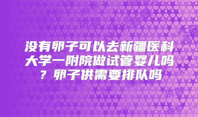没有卵子可以去新疆医科大学一附院做试管婴儿吗?卵子供需要排队吗