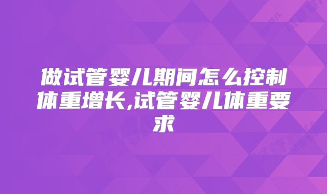 做试管婴儿期间怎么控制体重增长,试管婴儿体重要求