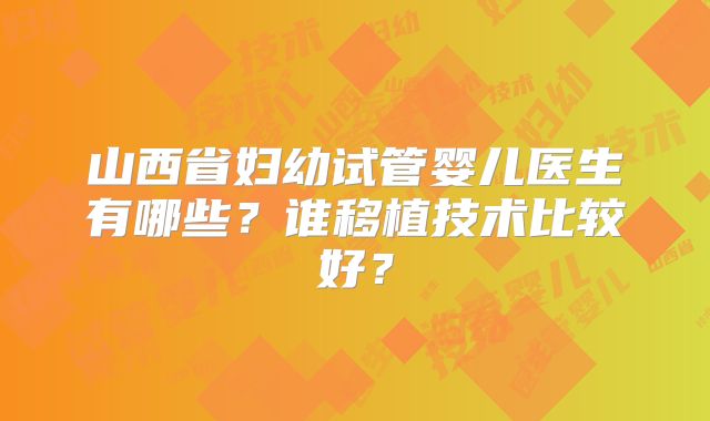 山西省妇幼试管婴儿医生有哪些?谁移植技术比较好?