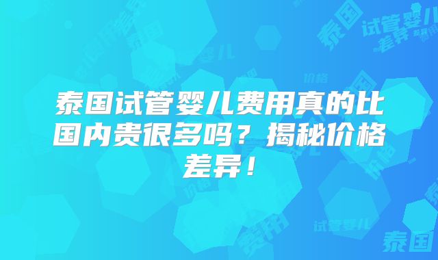 泰国试管婴儿费用真的比国内贵很多吗？揭秘价格差异！