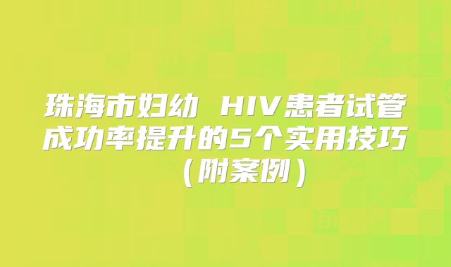 珠海市妇幼 HIV患者试管成功率提升的5个实用技巧（附案例）