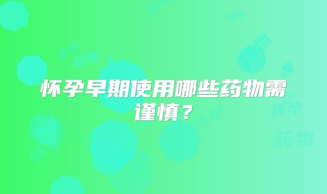 怀孕早期使用哪些药物需谨慎？