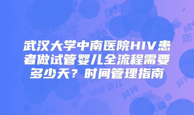 武汉大学中南医院HIV患者做试管婴儿全流程需要多少天？时间管理指南