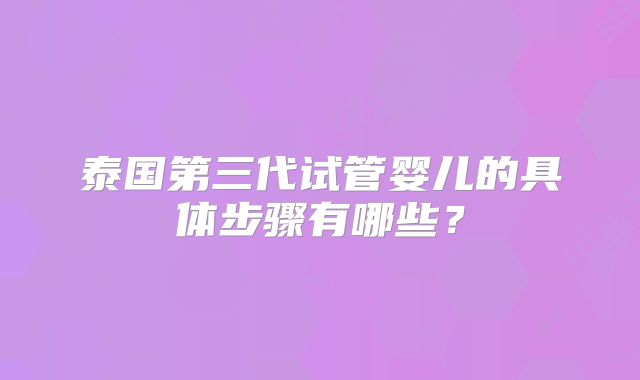 泰国第三代试管婴儿的具体步骤有哪些？