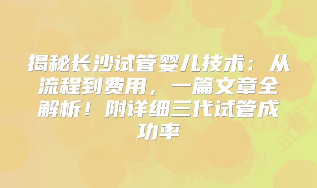 揭秘长沙试管婴儿技术:从流程到费用,一篇文章全解析!附详细三代试管成功率