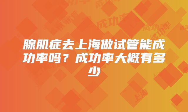 腺肌症去上海做试管能成功率吗？成功率大概有多少