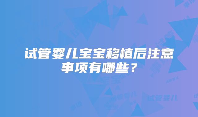 试管婴儿宝宝移植后注意事项有哪些？