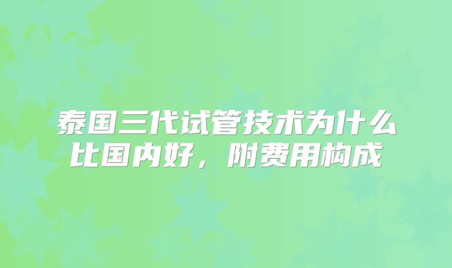 泰国三代试管技术为什么比国内好，附费用构成