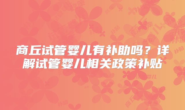 商丘试管婴儿有补助吗？详解试管婴儿相关政策补贴