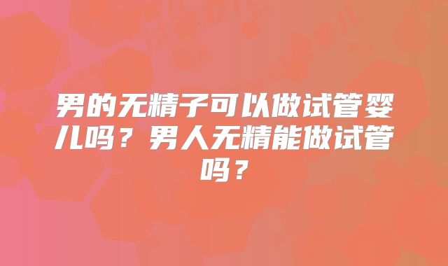 男的无精子可以做试管婴儿吗?男人无精能做试管吗?