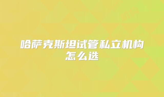 哈萨克斯坦试管私立机构怎么选