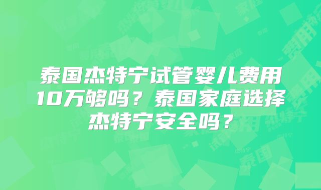 泰国杰特宁试管婴儿费用10万够吗？泰国家庭选择杰特宁安全吗？