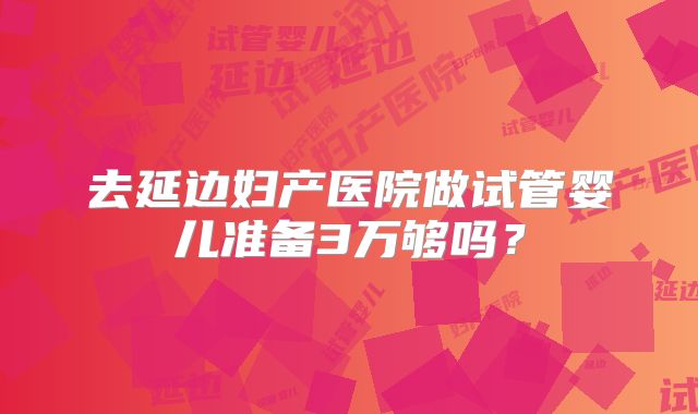 去延边妇产医院做试管婴儿准备3万够吗？