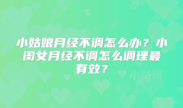 小姑娘月经不调怎么办?小闺女月经不调怎么调理最有效?