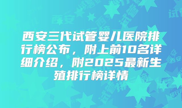 西安三代试管婴儿医院排行榜公布，附上前10名详细介绍，附2025最新生殖排行榜详情
