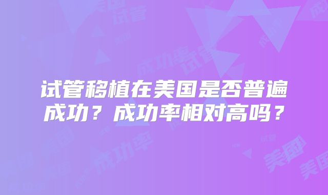试管移植在美国是否普遍成功？成功率相对高吗？