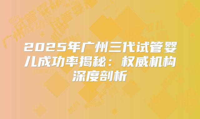 2025年广州三代试管婴儿成功率揭秘：权威机构深度剖析