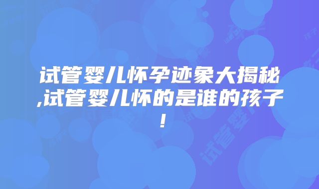 试管婴儿怀孕迹象大揭秘,试管婴儿怀的是谁的孩子！