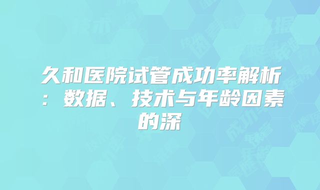 久和医院试管成功率解析：数据、技术与年龄因素的深