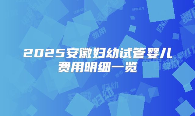 2025安徽妇幼试管婴儿费用明细一览