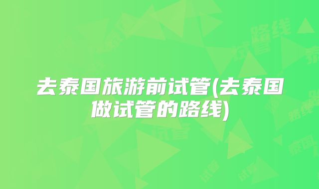 去泰国旅游前试管(去泰国做试管的路线)