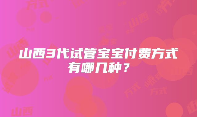 山西3代试管宝宝付费方式有哪几种？