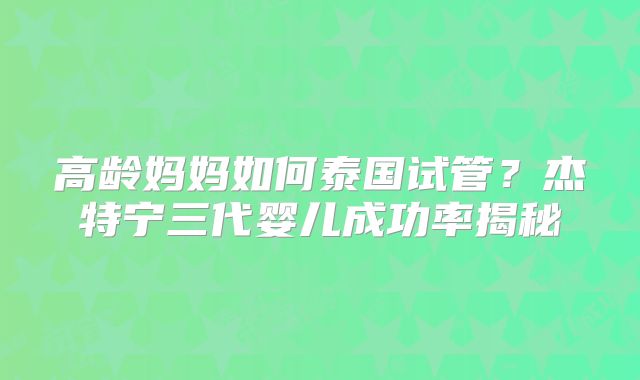 高龄妈妈如何泰国试管？杰特宁三代婴儿成功率揭秘
