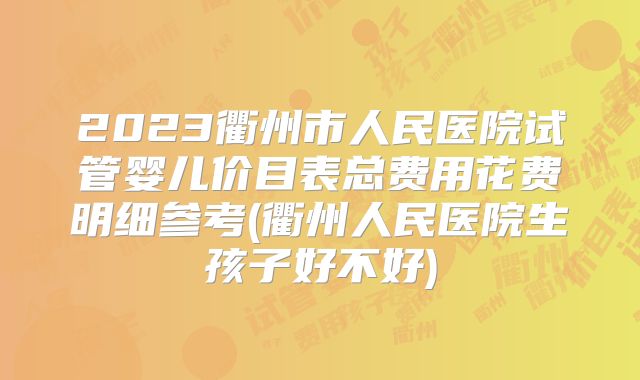 2023衢州市人民医院试管婴儿价目表总费用花费明细参考(衢州人民医院生孩子好不好)