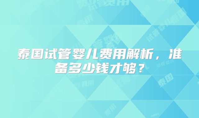 泰国试管婴儿费用解析，准备多少钱才够？