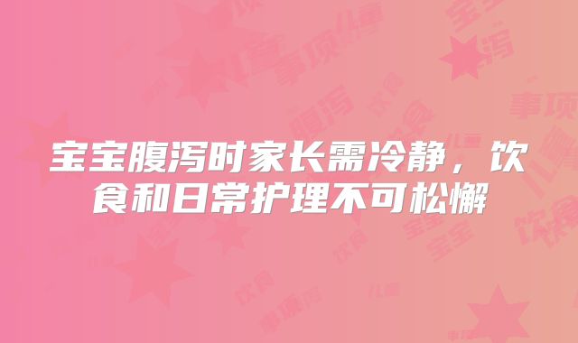 宝宝腹泻时家长需冷静,饮食和日常护理不可松懈
