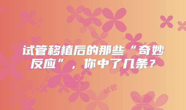 试管移植后的那些“奇妙反应”,你中了几条?