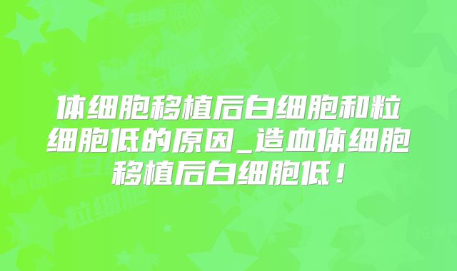 体细胞移植后白细胞和粒细胞低的原因_造血体细胞移植后白细胞低！