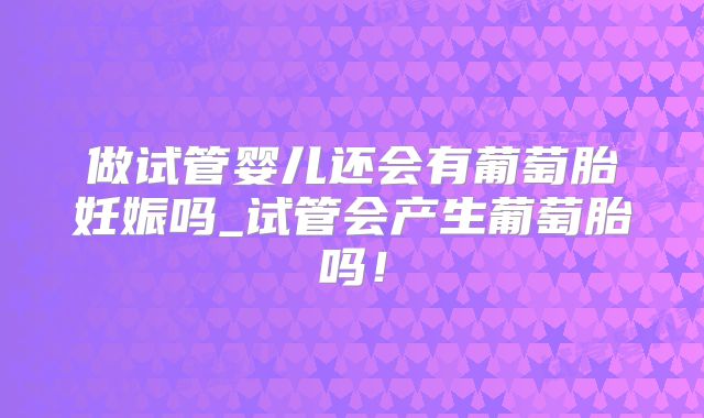 做试管婴儿还会有葡萄胎妊娠吗_试管会产生葡萄胎吗！