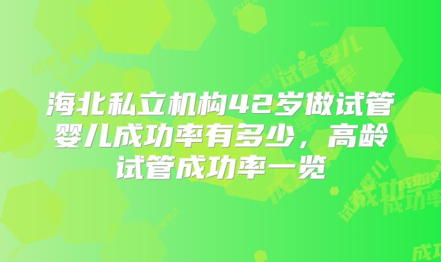 海北私立机构42岁做试管婴儿成功率有多少，高龄试管成功率一览